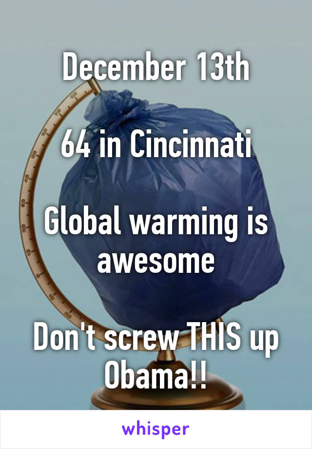 December 13th

64 in Cincinnati

Global warming is awesome

Don't screw THIS up Obama!!