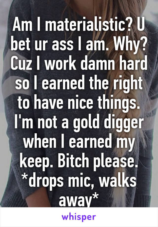 Am I materialistic? U bet ur ass I am. Why? Cuz I work damn hard so I earned the right to have nice things. I'm not a gold digger when I earned my keep. Bitch please.
*drops mic, walks away*