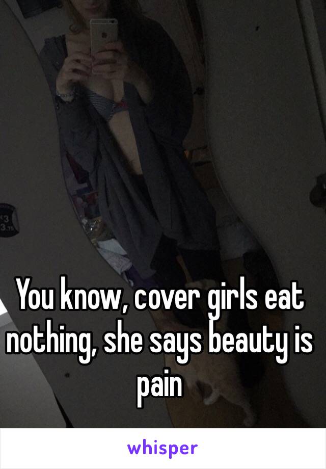 You know, cover girls eat nothing, she says beauty is pain