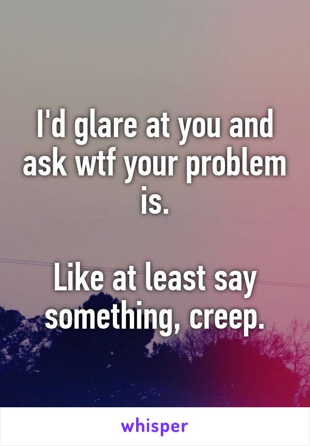 I'd glare at you and ask wtf your problem is.

Like at least say something, creep.