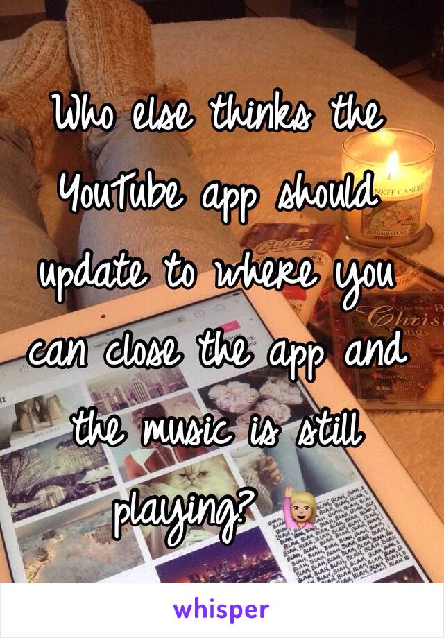 Who else thinks the YouTube app should update to where you can close the app and the music is still playing? 🙋🏼