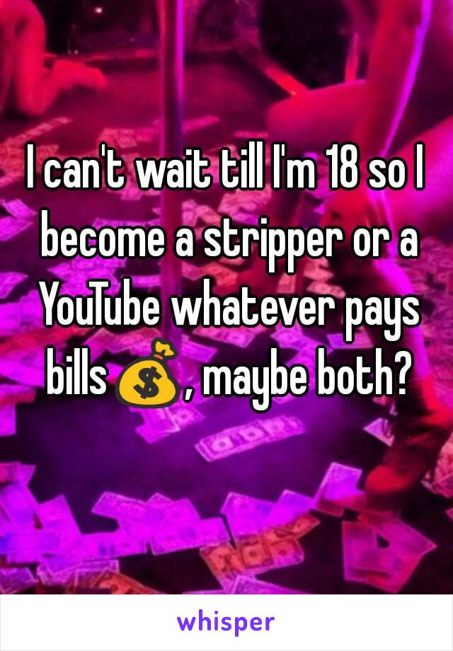 I can't wait till I'm 18 so I become a stripper or a YouTube whatever pays bills💰, maybe both? 