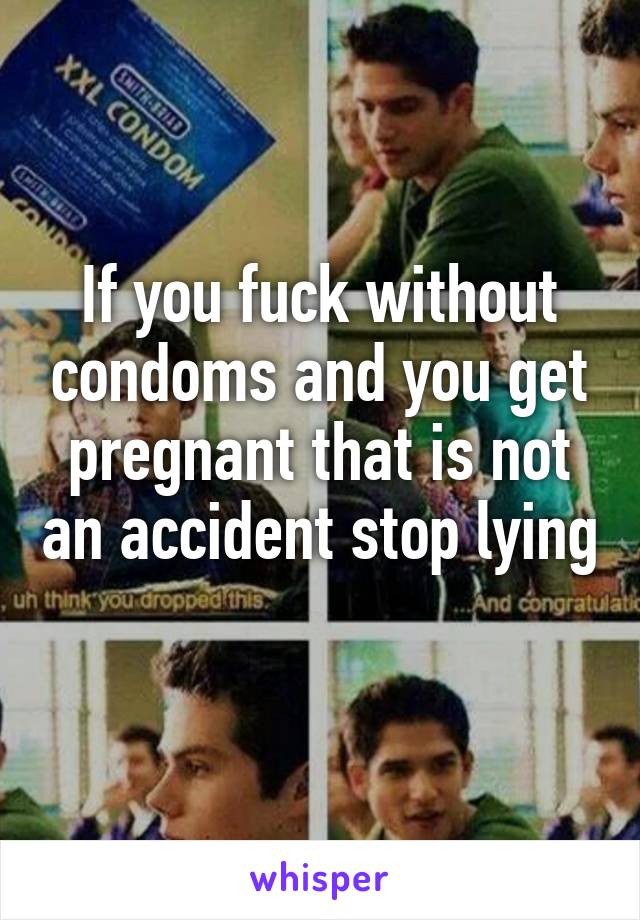 If you fuck without condoms and you get pregnant that is not an accident stop lying 