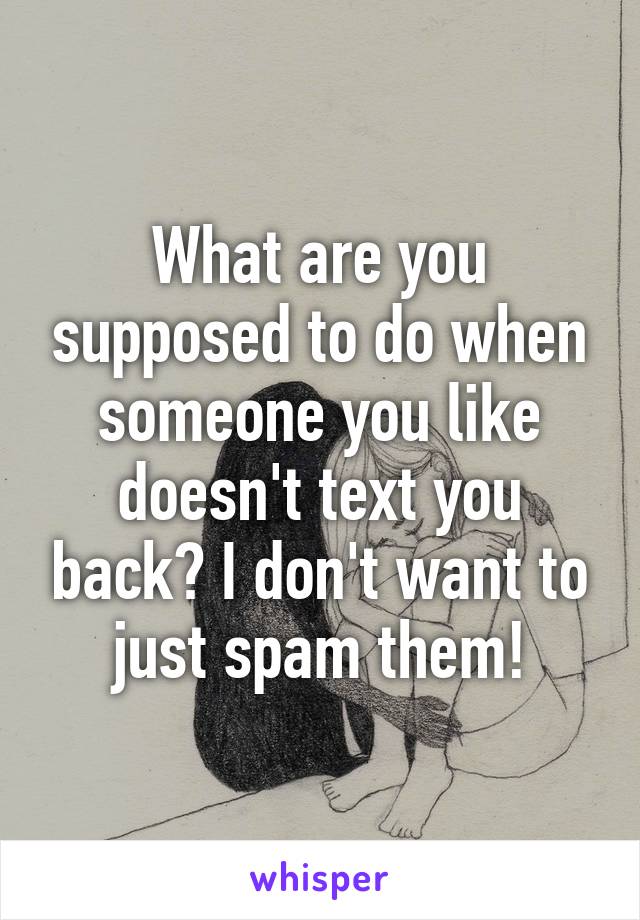 What are you supposed to do when someone you like doesn't text you back? I don't want to just spam them!