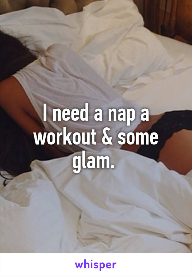 I need a nap a workout & some glam. 