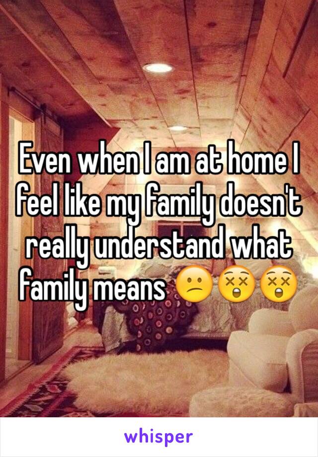 Even when I am at home I feel like my family doesn't really understand what family means 😕😲😲