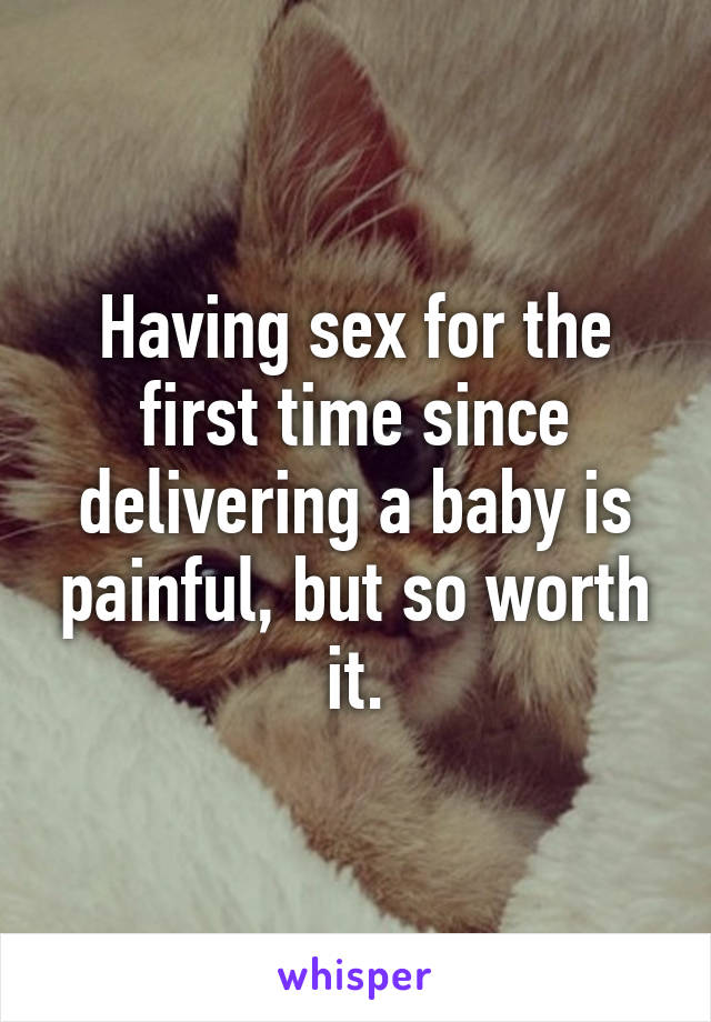 Having sex for the first time since delivering a baby is painful, but so worth it.