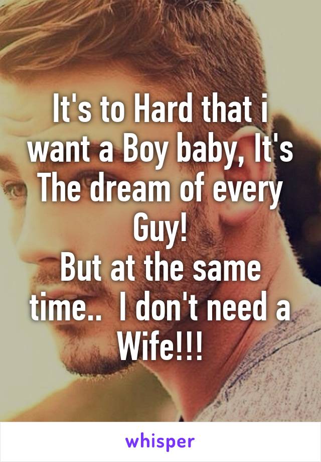 It's to Hard that i want a Boy baby, It's The dream of every Guy!
But at the same time..  I don't need a Wife!!!