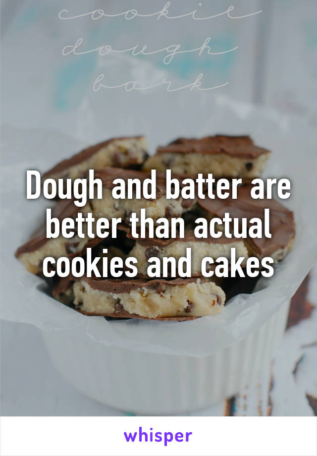 Dough and batter are better than actual cookies and cakes