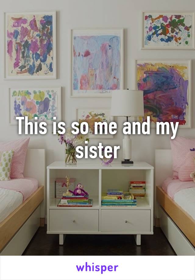 This is so me and my sister