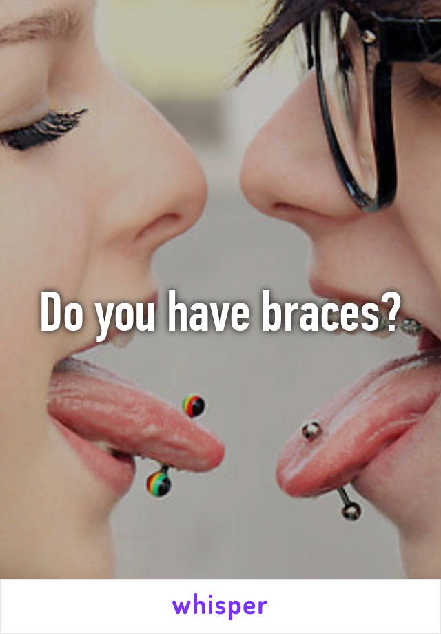 Do you have braces?