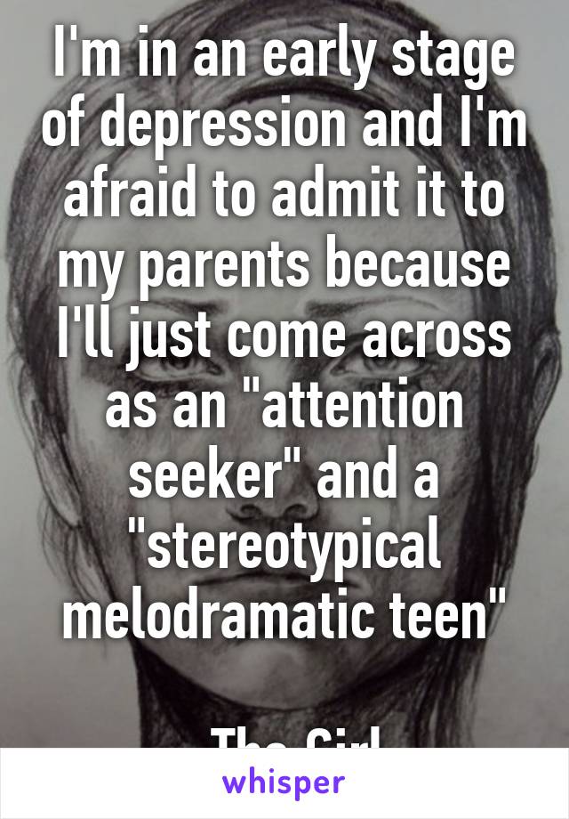 I'm in an early stage of depression and I'm afraid to admit it to my parents because I'll just come across as an "attention seeker" and a "stereotypical melodramatic teen"

-The Girl