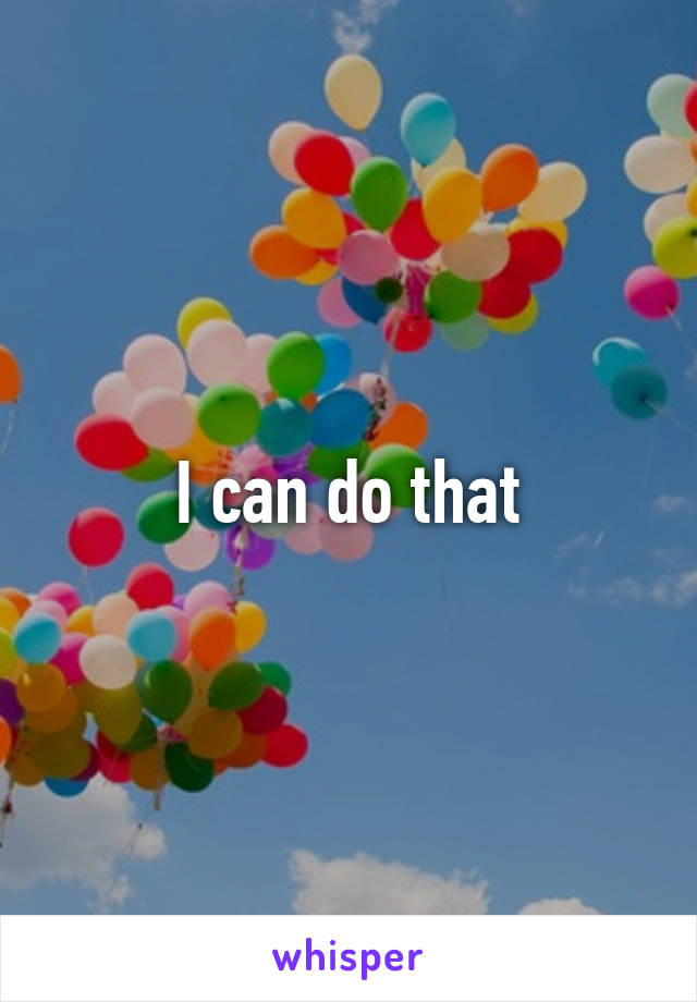 I can do that