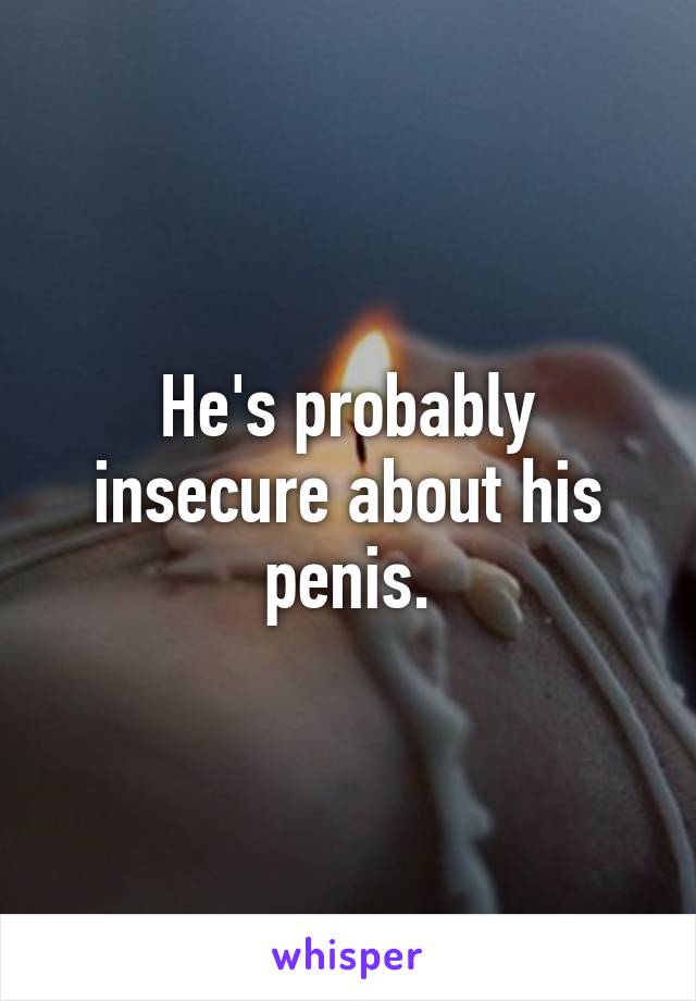 He's probably insecure about his penis.