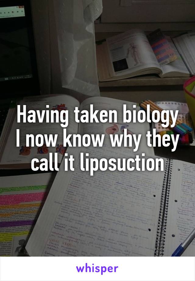 Having taken biology I now know why they call it liposuction