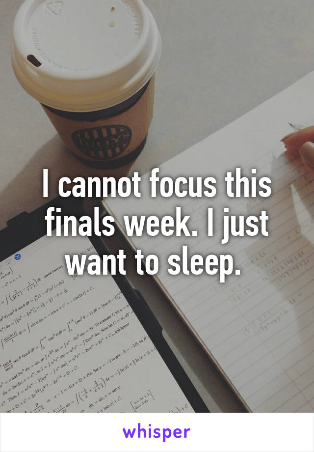 I cannot focus this finals week. I just want to sleep. 