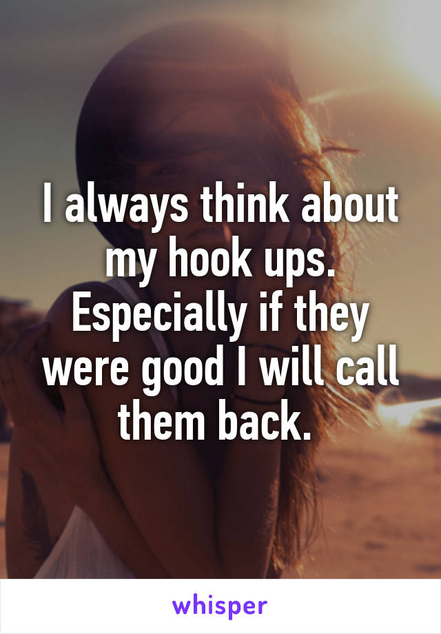 I always think about my hook ups. Especially if they were good I will call them back. 