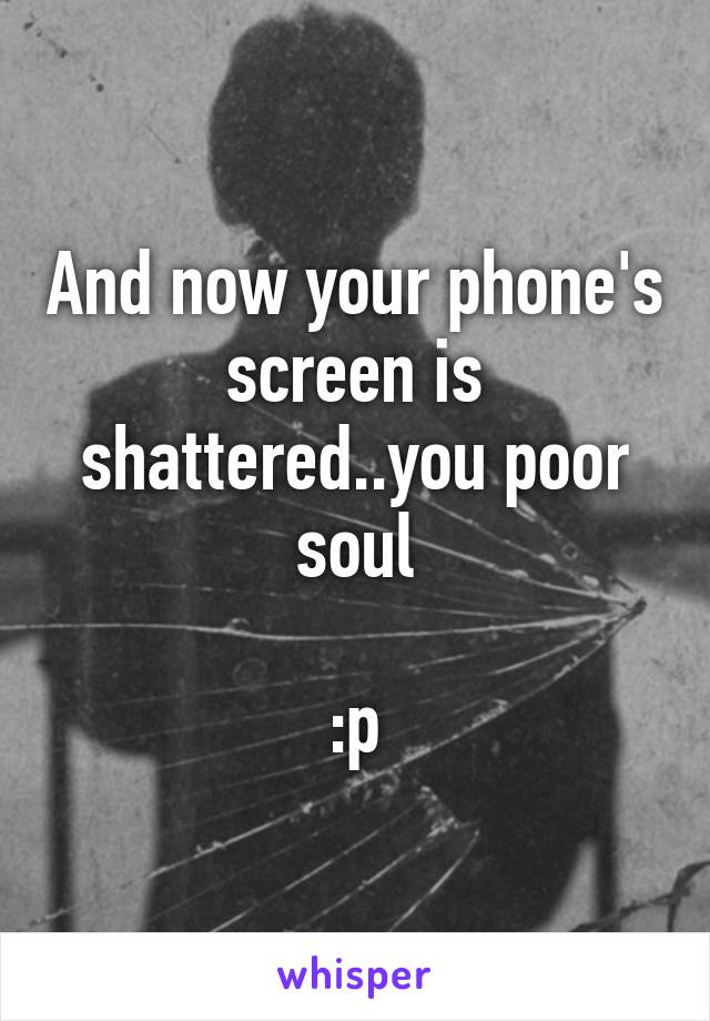 And now your phone's screen is shattered..you poor soul

:p