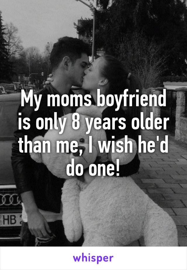 My moms boyfriend is only 8 years older than me, I wish he'd do one!