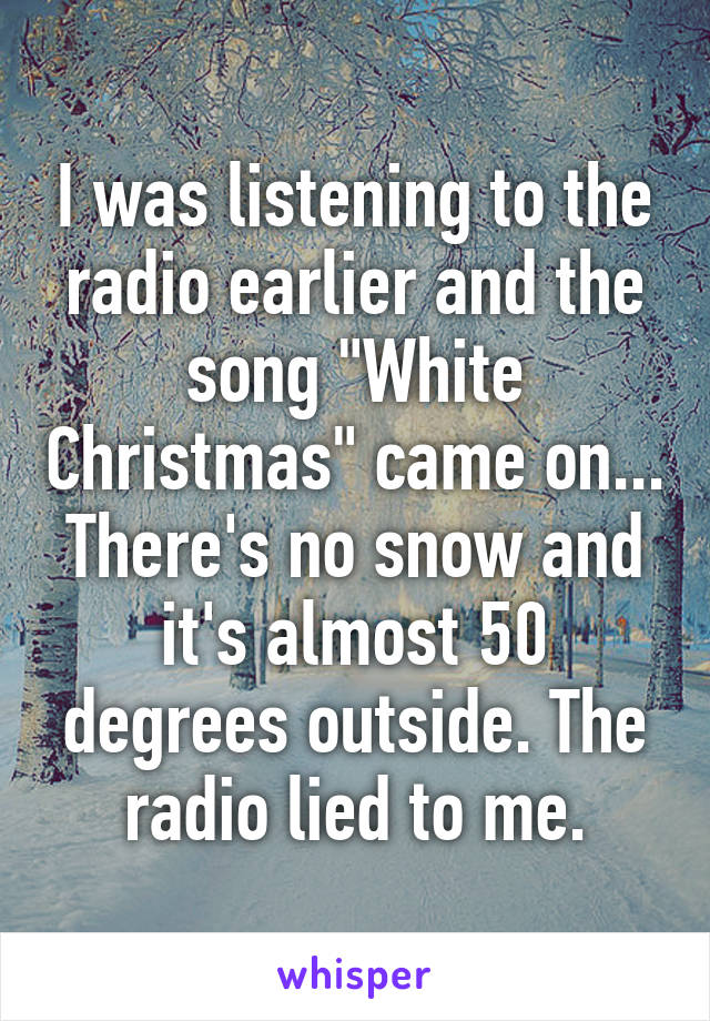 I was listening to the radio earlier and the song "White Christmas" came on... There's no snow and it's almost 50 degrees outside. The radio lied to me.