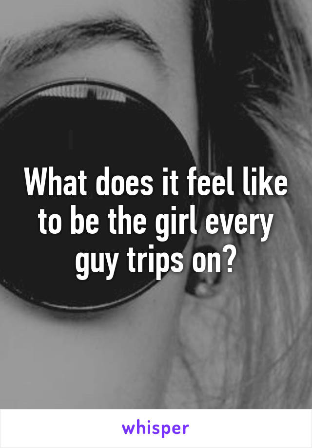 What does it feel like to be the girl every guy trips on?