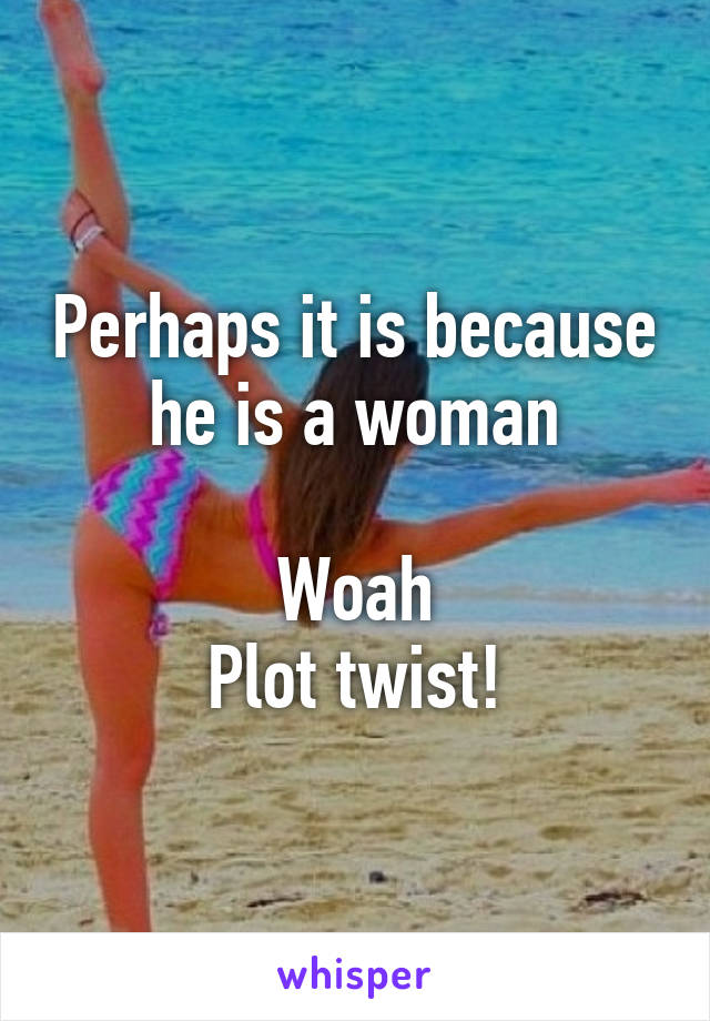 Perhaps it is because he is a woman

Woah
Plot twist!