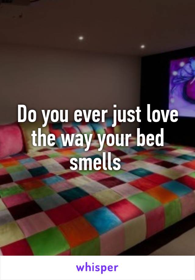 Do you ever just love the way your bed smells 