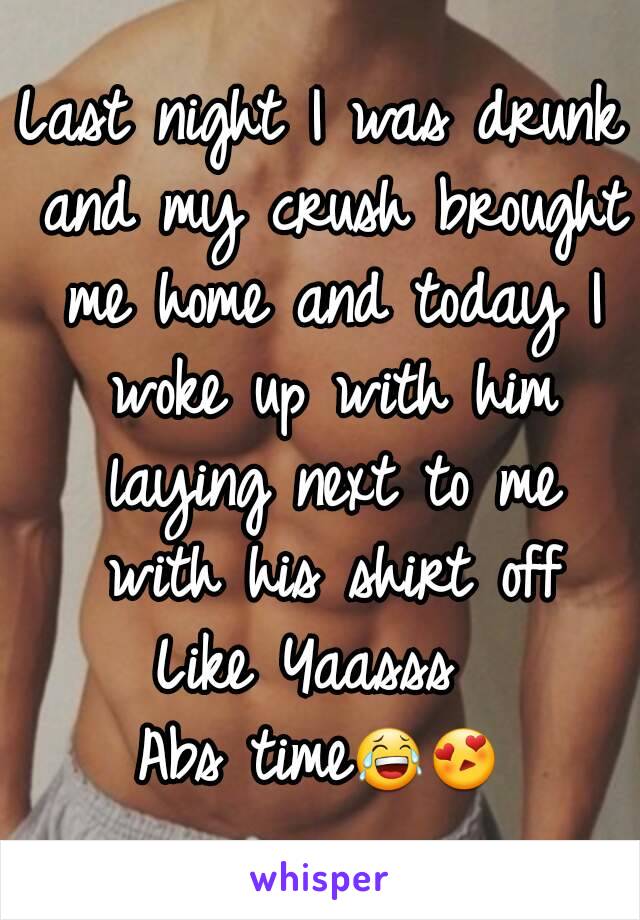 Last night I was drunk and my crush brought me home and today I woke up with him laying next to me with his shirt off
Like Yaasss 
Abs time😂😍