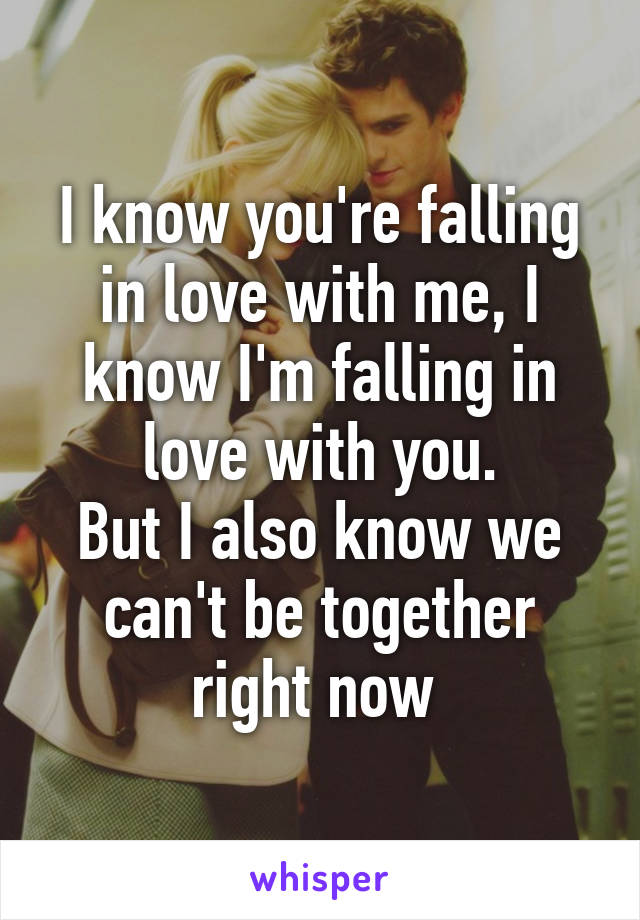 I know you're falling in love with me, I know I'm falling in love with you.
But I also know we can't be together right now 