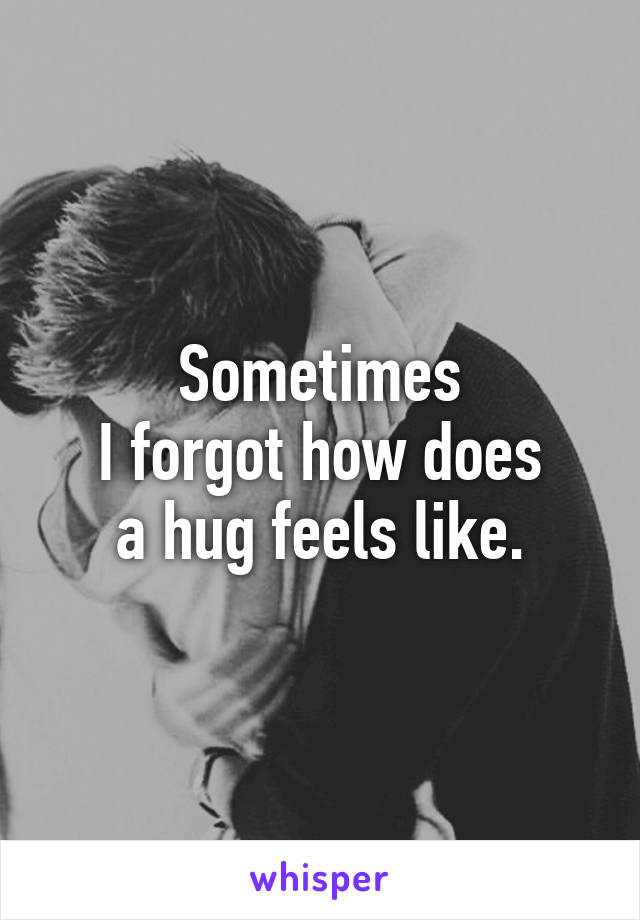 Sometimes
I forgot how does
a hug feels like.