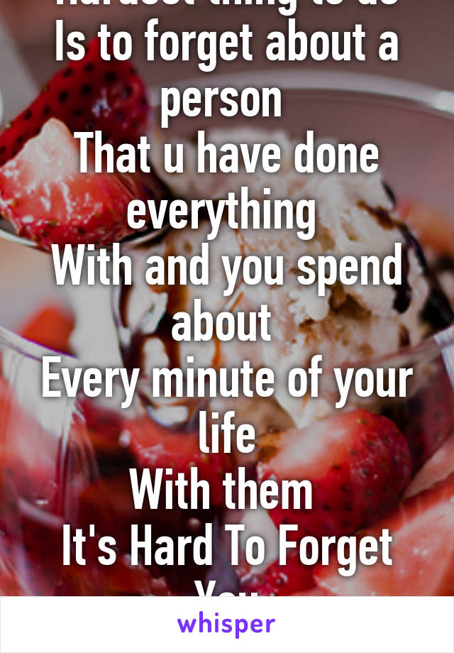 Hardest thing to do
Is to forget about a person 
That u have done everything 
With and you spend about 
Every minute of your life
With them 
It's Hard To Forget You
