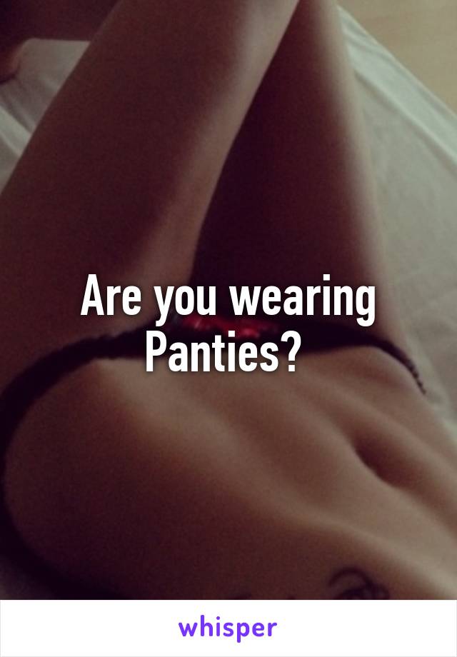 Are you wearing
Panties? 