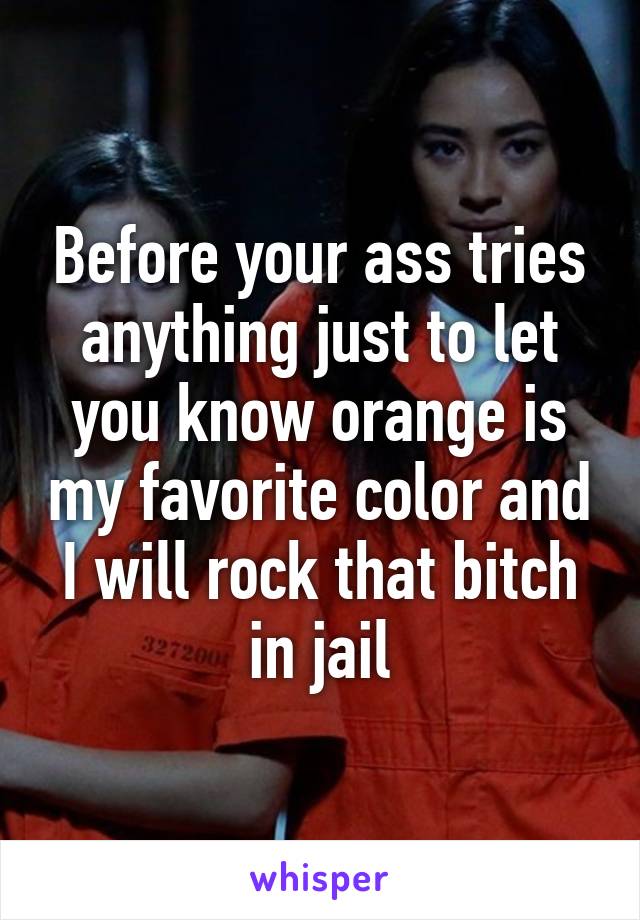 Before your ass tries anything just to let you know orange is my favorite color and I will rock that bitch in jail