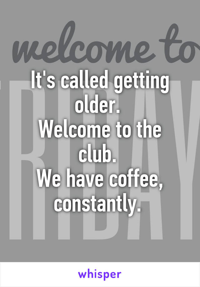 It's called getting older. 
Welcome to the club. 
We have coffee, constantly. 