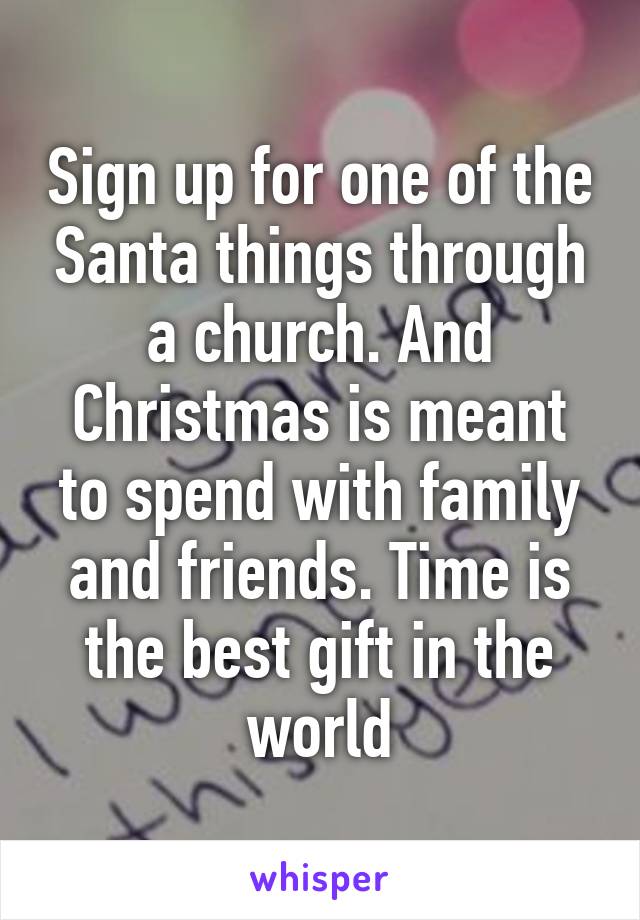 Sign up for one of the Santa things through a church. And Christmas is meant to spend with family and friends. Time is the best gift in the world