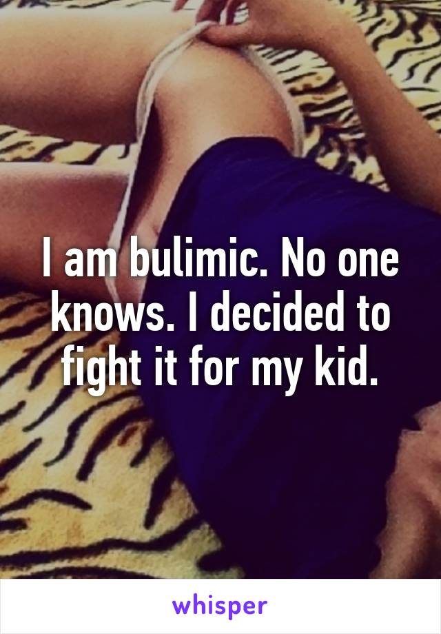 I am bulimic. No one knows. I decided to fight it for my kid.