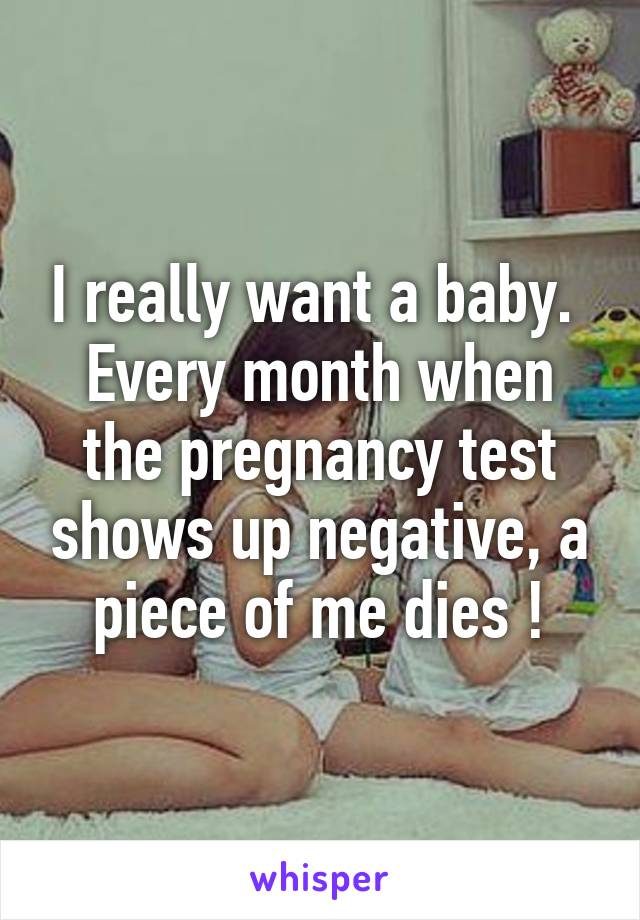 I really want a baby. 
Every month when the pregnancy test shows up negative, a piece of me dies !