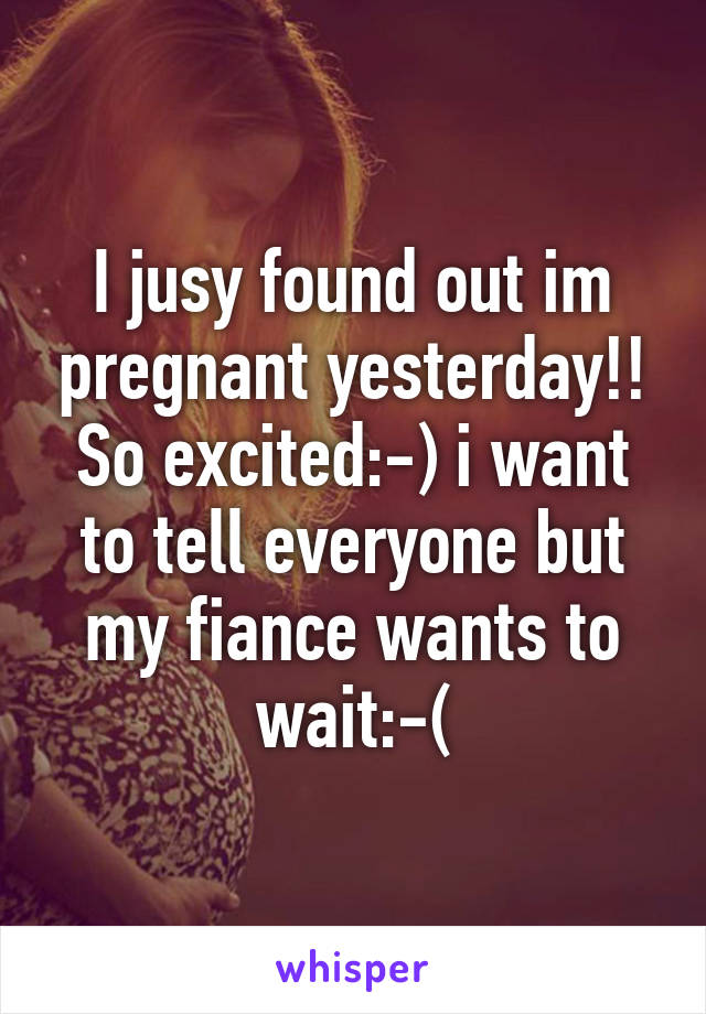 I jusy found out im pregnant yesterday!! So excited:-) i want to tell everyone but my fiance wants to wait:-(