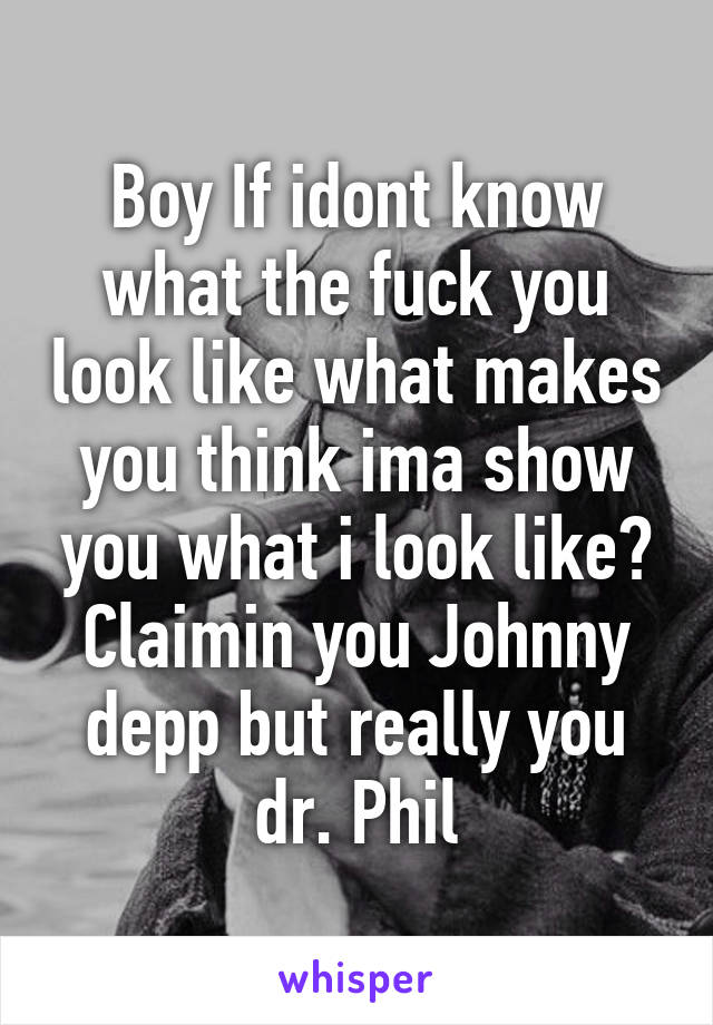 Boy If idont know what the fuck you look like what makes you think ima show you what i look like? Claimin you Johnny depp but really you dr. Phil