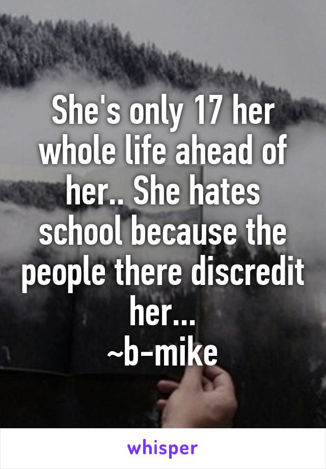 She's only 17 her whole life ahead of her.. She hates school because the people there discredit her...
~b-mike