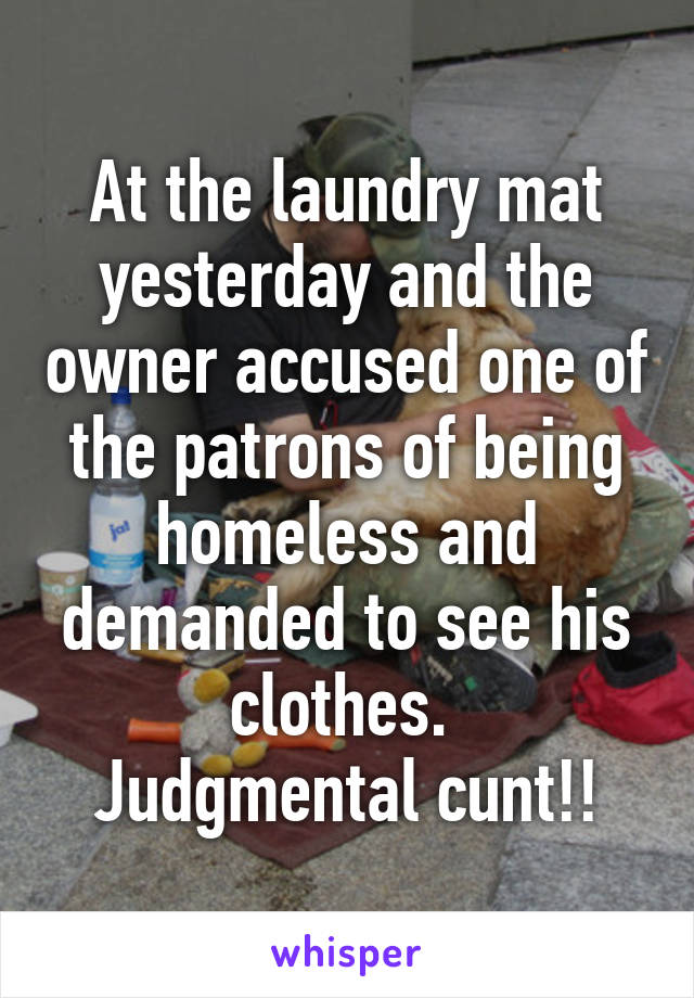 At the laundry mat yesterday and the owner accused one of the patrons of being homeless and demanded to see his clothes. 
Judgmental cunt!!