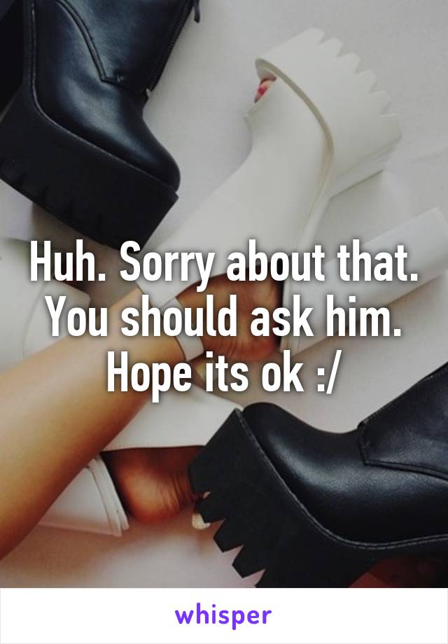 Huh. Sorry about that. You should ask him. Hope its ok :/