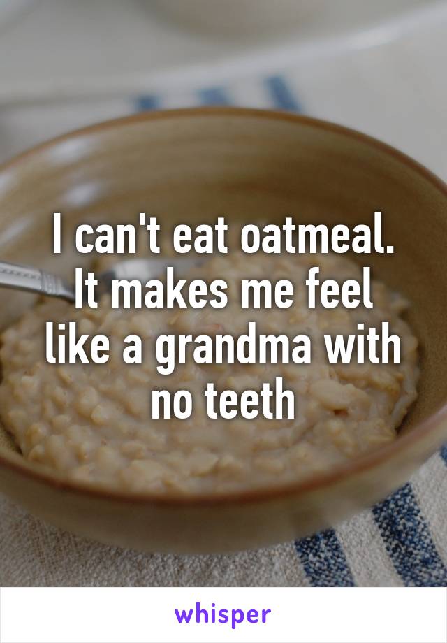 I can't eat oatmeal.
It makes me feel like a grandma with no teeth