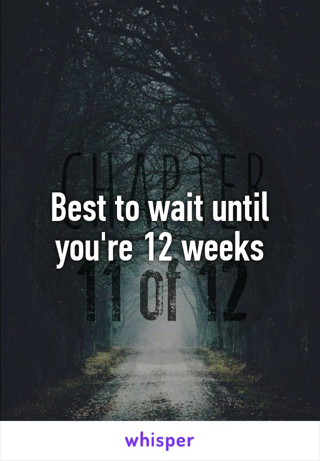 Best to wait until you're 12 weeks