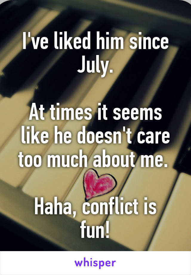 I've liked him since July.

At times it seems like he doesn't care too much about me. 

Haha, conflict is fun!