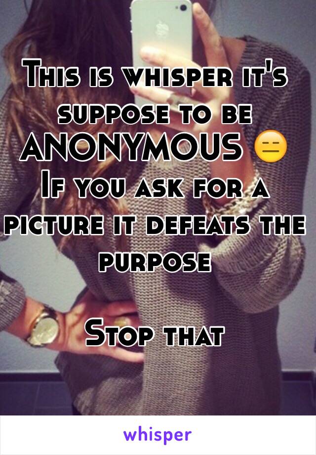 This is whisper it's suppose to be ANONYMOUS 😑
If you ask for a picture it defeats the purpose

Stop that 
