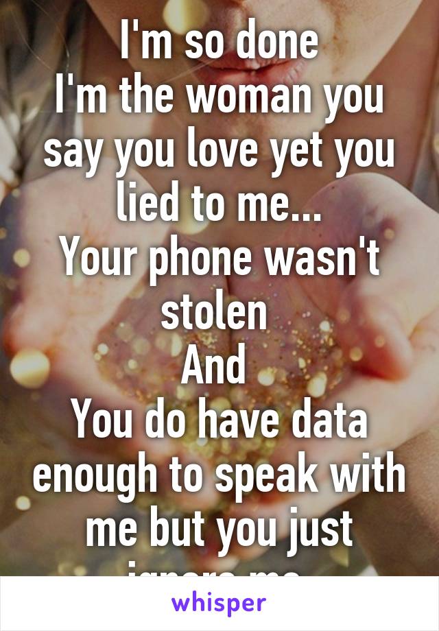 I'm so done
I'm the woman you say you love yet you lied to me...
Your phone wasn't stolen 
And 
You do have data enough to speak with me but you just ignore me.