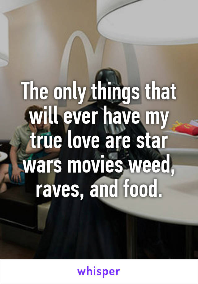 The only things that will ever have my true love are star wars movies weed, raves, and food.