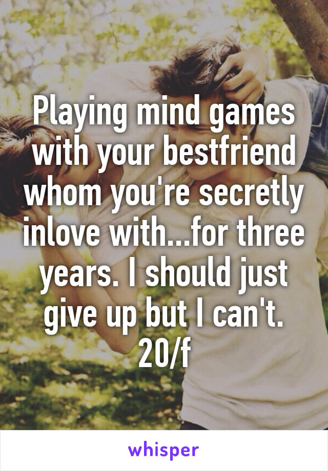 Playing mind games with your bestfriend whom you're secretly inlove with...for three years. I should just give up but I can't. 20/f