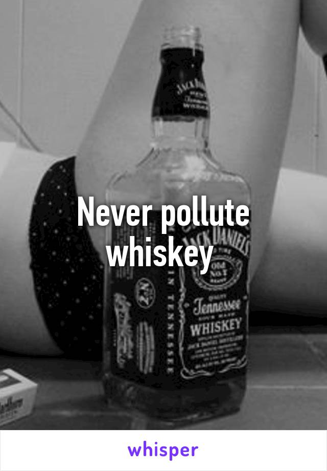 Never pollute whiskey 